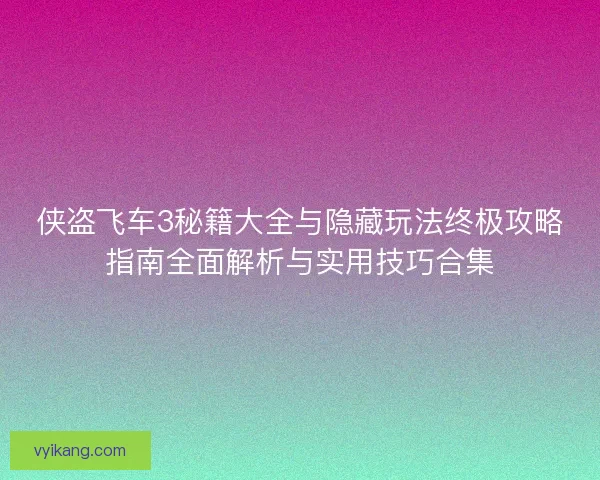 侠盗飞车3秘籍大全与隐藏玩法终极攻略指南全面解析与实用技巧合集