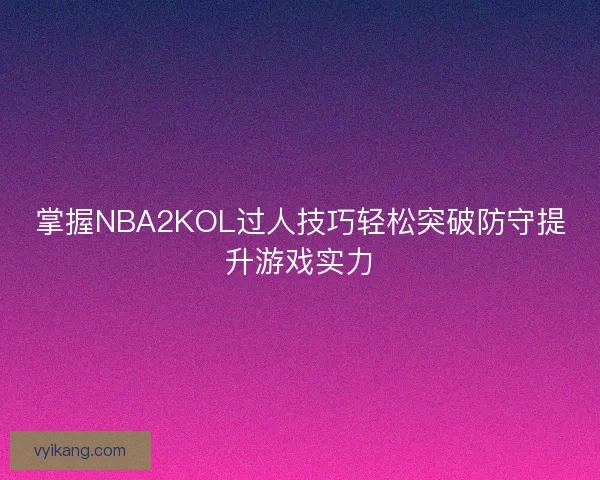 掌握NBA2KOL过人技巧轻松突破防守提升游戏实力