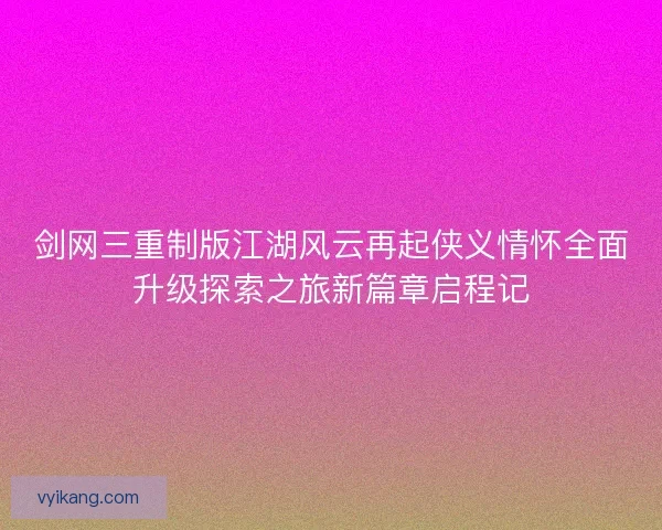 剑网三重制版江湖风云再起侠义情怀全面升级探索之旅新篇章启程记