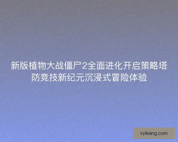 新版植物大战僵尸2全面进化开启策略塔防竞技新纪元沉浸式冒险体验