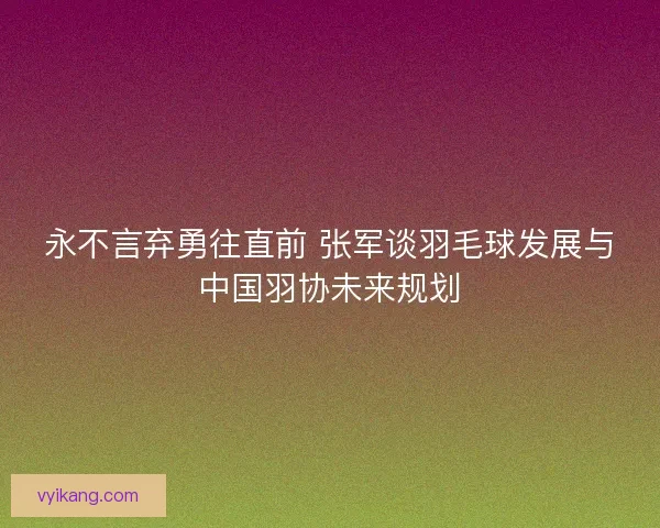 永不言弃勇往直前 张军谈羽毛球发展与中国羽协未来规划 永不言弃勇往直前 张军谈羽毛球发展与中国羽协未来规划