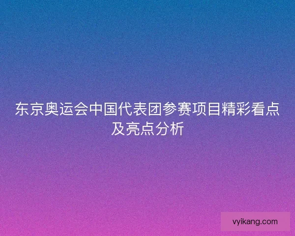 东京奥运会中国代表团参赛项目精彩看点及亮点分析 东京奥运会中国代表团参赛项目精彩看点及亮点分析