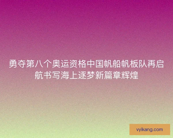 勇夺第八个奥运资格中国帆船帆板队再启航书写海上逐梦新篇章辉煌 勇夺第八个奥运资格中国帆船帆板队再启航书写海上逐梦新篇章辉煌