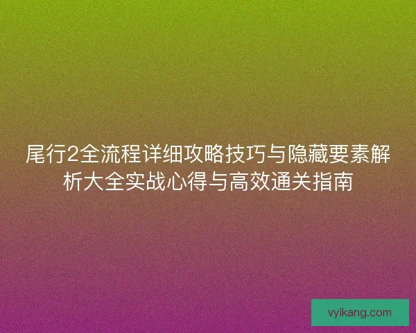 尾行2全流程详细攻略技巧与隐藏要素解析大全实战心得与高效通关指南