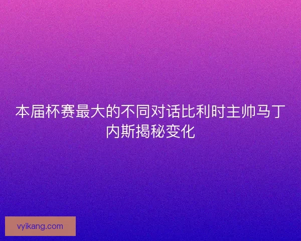 本届杯赛最大的不同对话比利时主帅马丁内斯揭秘变化