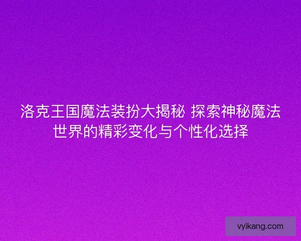 洛克王国魔法装扮大揭秘 探索神秘魔法世界的精彩变化与个性化选择