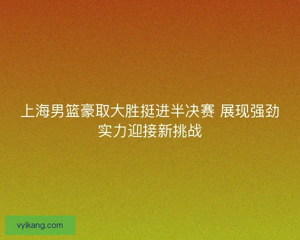 上海男篮豪取大胜挺进半决赛 展现强劲实力迎接新挑战 上海男篮豪取大胜挺进半决赛 展现强劲实力迎接新挑战