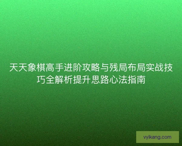 天天象棋高手进阶攻略与残局布局实战技巧全解析提升思路心法指南 天天象棋高手进阶攻略与残局布局实战技巧全解析提升思路心法指南
