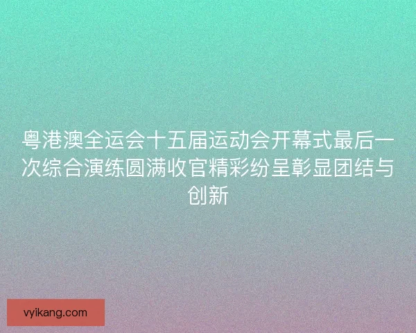 粤港澳全运会十五届运动会开幕式最后一次综合演练圆满收官精彩纷呈彰显团结与创新 粤港澳全运会十五届运动会开幕式最后一次综合演练圆满收官精彩纷呈彰显团结与创新
