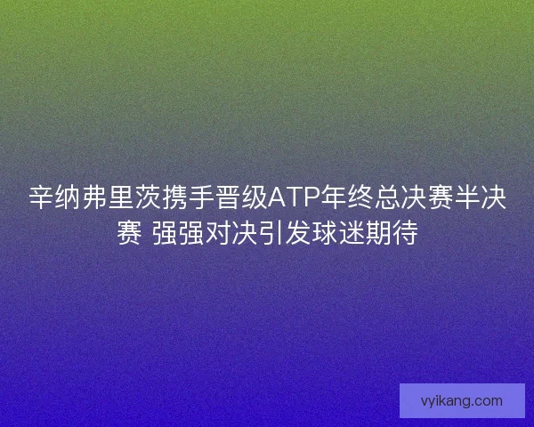 辛纳弗里茨携手晋级ATP年终总决赛半决赛 强强对决引发球迷期待