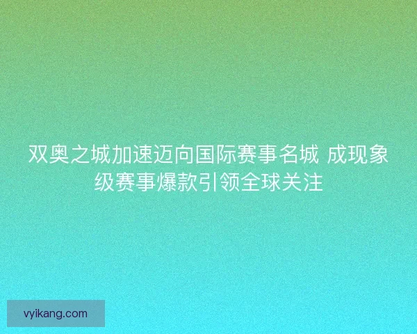 双奥之城加速迈向国际赛事名城 成现象级赛事爆款引领全球关注 双奥之城加速迈向国际赛事名城 成现象级赛事爆款引领全球关注
