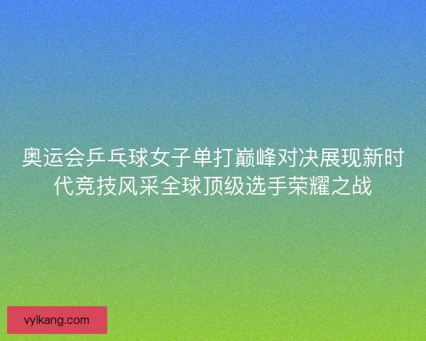 奥运会乒乓球女子单打巅峰对决展现新时代竞技风采全球顶级选手荣耀之战 奥运会乒乓球女子单打巅峰对决展现新时代竞技风采全球顶级选手荣耀之战