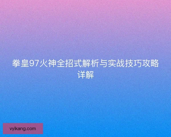 拳皇97火神全招式解析与实战技巧攻略详解