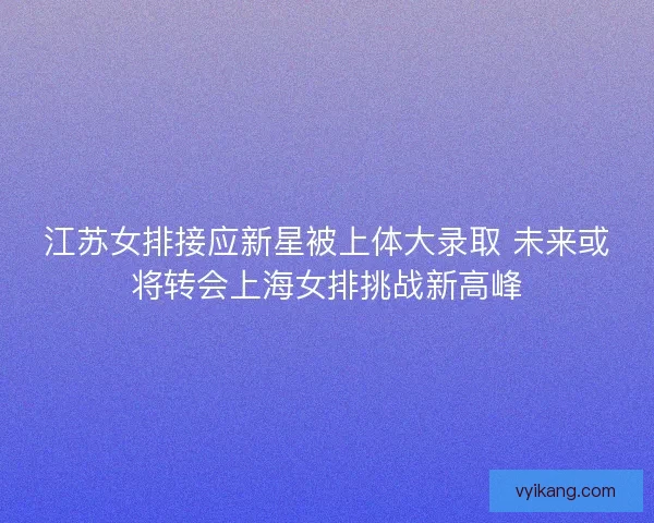 江苏女排接应新星被上体大录取 未来或将转会上海女排挑战新高峰 江苏女排接应新星被上体大录取 未来或将转会上海女排挑战新高峰