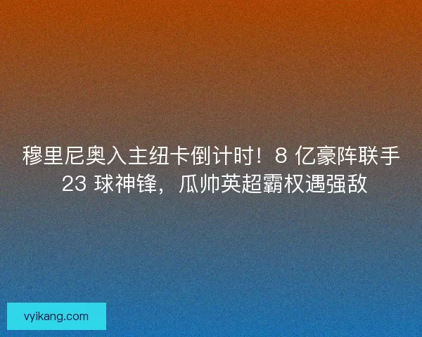 穆里尼奥入主纽卡倒计时!8 亿豪阵联手 23 球神锋,瓜帅英超霸权遇强敌 穆里尼奥入主纽卡倒计时!8 亿豪阵联手 23 球神锋,瓜帅英超霸权遇强敌
