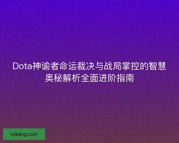 Dota神谕者命运裁决与战局掌控的智慧奥秘解析全面进阶指南 Dota神谕者命运裁决与战局掌控的智慧奥秘解析全面进阶指南