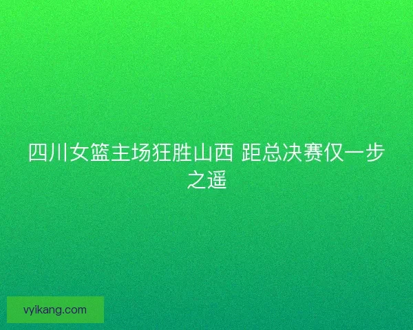 四川女篮主场狂胜山西 距总决赛仅一步之遥