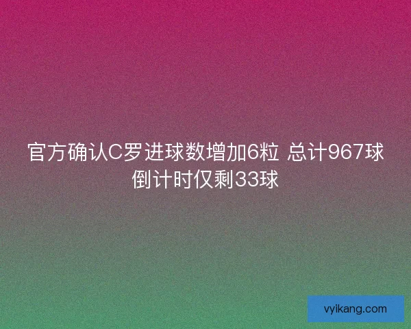 官方确认C罗进球数增加6粒 总计967球倒计时仅剩33球
