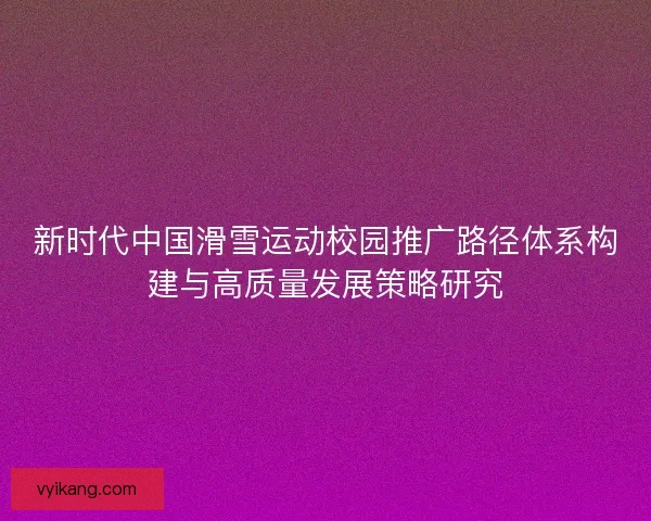 新时代中国滑雪运动校园推广路径体系构建与高质量发展策略研究