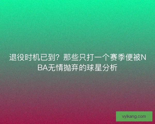 退役时机已到?那些只打一个赛季便被NBA无情抛弃的球星分析 退役时机已到?那些只打一个赛季便被NBA无情抛弃的球星分析