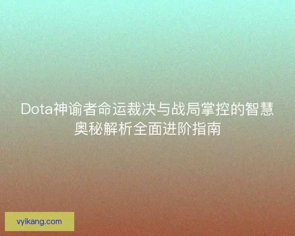 Dota神谕者命运裁决与战局掌控的智慧奥秘解析全面进阶指南 Dota神谕者命运裁决与战局掌控的智慧奥秘解析全面进阶指南