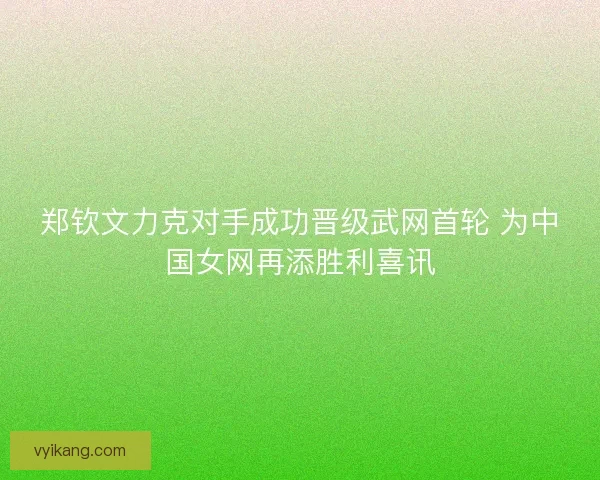 郑钦文力克对手成功晋级武网首轮 为中国女网再添胜利喜讯 郑钦文力克对手成功晋级武网首轮 为中国女网再添胜利喜讯