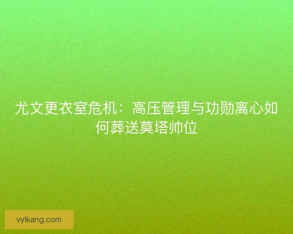 尤文更衣室危机:高压管理与功勋离心如何葬送莫塔帅位 尤文更衣室危机:高压管理与功勋离心如何葬送莫塔帅位