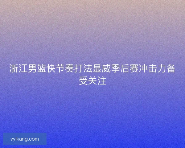 浙江男篮快节奏打法显威季后赛冲击力备受关注