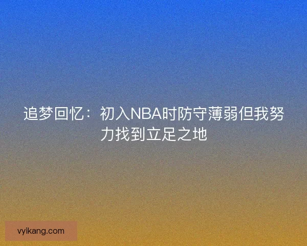 追梦回忆:初入NBA时防守薄弱但我努力找到立足之地 追梦回忆:初入NBA时防守薄弱但我努力找到立足之地
