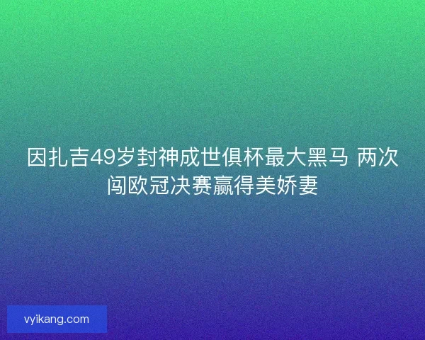 因扎吉49岁封神成世俱杯最大黑马 两次闯欧冠决赛赢得美娇妻 因扎吉49岁封神成世俱杯最大黑马 两次闯欧冠决赛赢得美娇妻