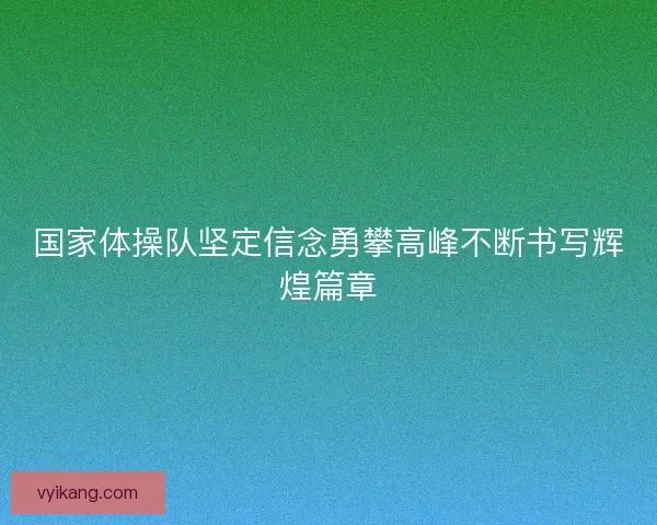 国家体操队坚定信念勇攀高峰不断书写辉煌篇章