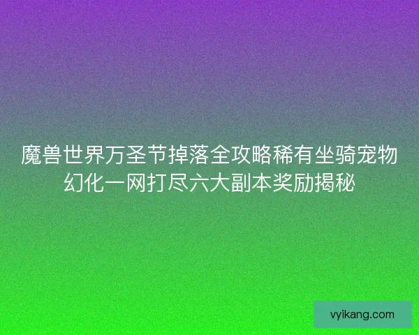 魔兽世界万圣节掉落全攻略稀有坐骑宠物幻化一网打尽六大副本奖励揭秘 魔兽世界万圣节掉落全攻略稀有坐骑宠物幻化一网打尽六大副本奖励揭秘