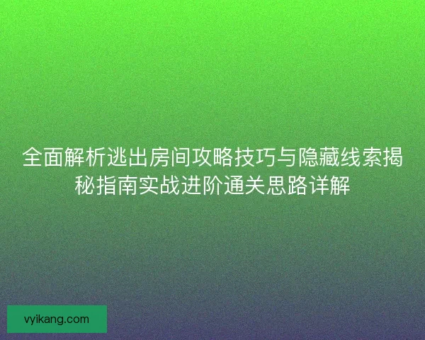 全面解析逃出房间攻略技巧与隐藏线索揭秘指南实战进阶通关思路详解 全面解析逃出房间攻略技巧与隐藏线索揭秘指南实战进阶通关思路详解