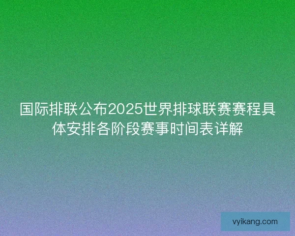 国际排联公布2025世界排球联赛赛程具体安排各阶段赛事时间表详解 国际排联公布2025世界排球联赛赛程具体安排各阶段赛事时间表详解
