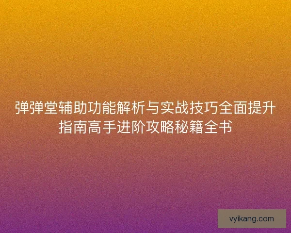 弹弹堂辅助功能解析与实战技巧全面提升指南高手进阶攻略秘籍全书