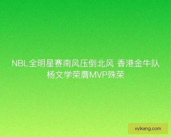 NBL全明星赛南风压倒北风 香港金牛队杨文学荣膺MVP殊荣 NBL全明星赛南风压倒北风 香港金牛队杨文学荣膺MVP殊荣