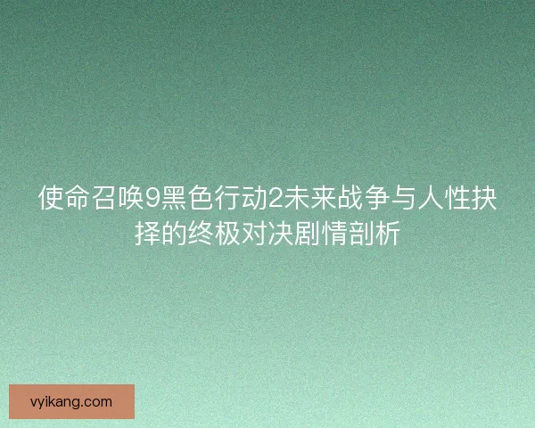 使命召唤9黑色行动2未来战争与人性抉择的终极对决剧情剖析 使命召唤9黑色行动2未来战争与人性抉择的终极对决剧情剖析