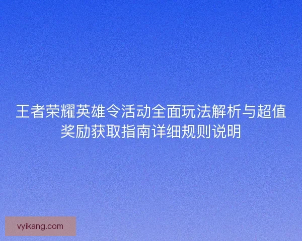 王者荣耀英雄令活动全面玩法解析与超值奖励获取指南详细规则说明 王者荣耀英雄令活动全面玩法解析与超值奖励获取指南详细规则说明